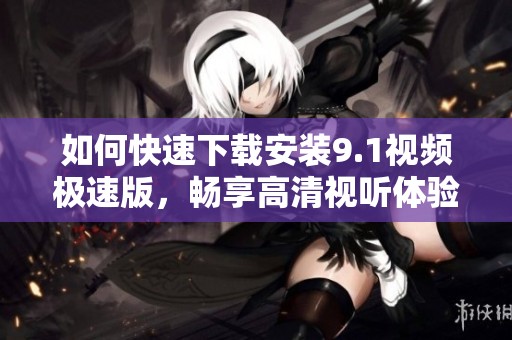 如何快速下载安装9.1视频极速版，畅享高清视听体验