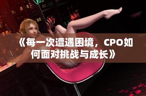 《每一次遭遇困境，CPO如何面对挑战与成长》