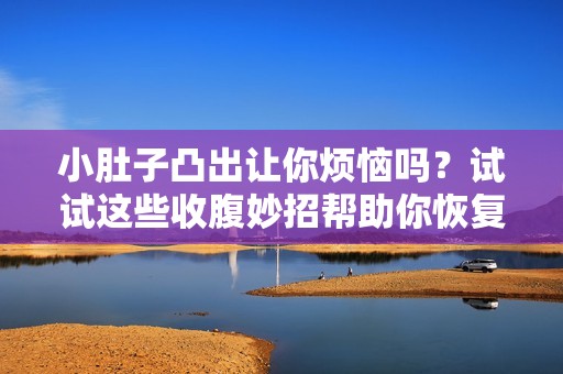 小肚子凸出让你烦恼吗？试试这些收腹妙招帮助你恢复自信