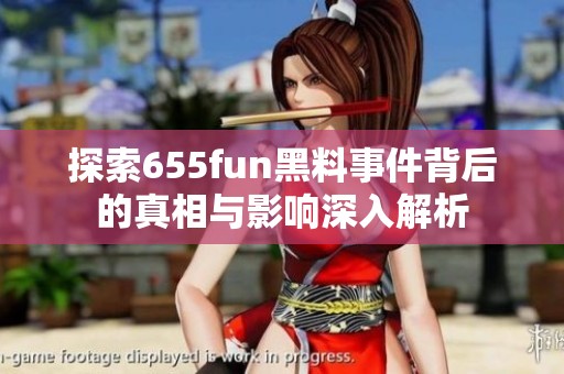 探索655fun黑料事件背后的真相与影响深入解析