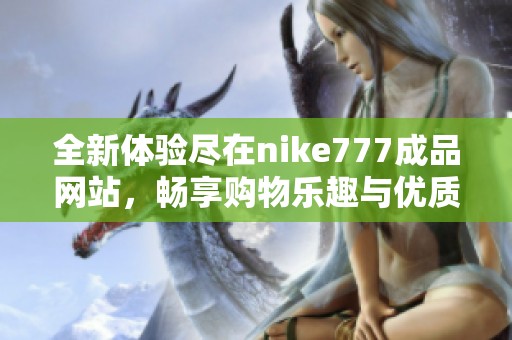 全新体验尽在nike777成品网站，畅享购物乐趣与优质服务