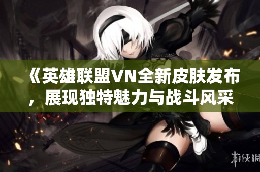 《英雄联盟VN全新皮肤发布，展现独特魅力与战斗风采》