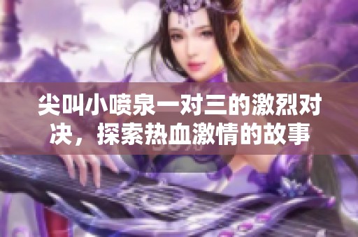 尖叫小喷泉一对三的激烈对决，探索热血激情的故事