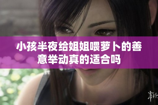 小孩半夜给姐姐喂萝卜的善意举动真的适合吗