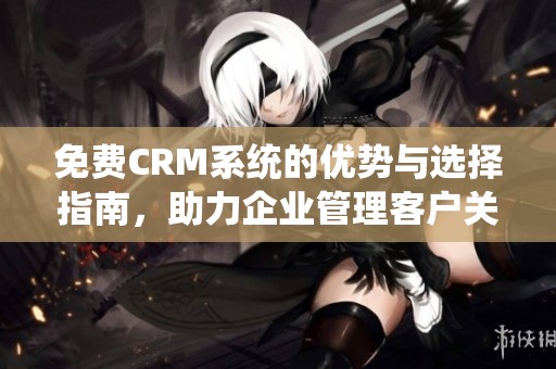 免费CRM系统的优势与选择指南，助力企业管理客户关系