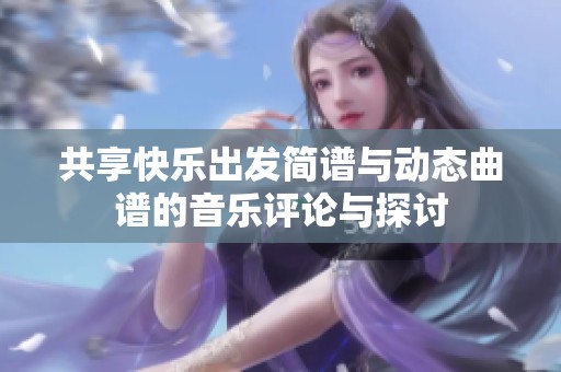 共享快乐出发简谱与动态曲谱的音乐评论与探讨