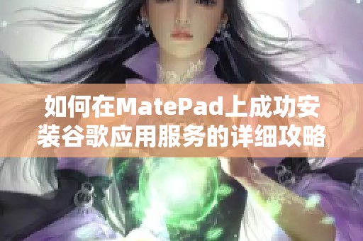 如何在MatePad上成功安装谷歌应用服务的详细攻略