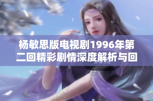 杨敏思版电视剧1996年第二回精彩剧情深度解析与回顾