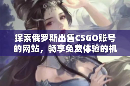 探索俄罗斯出售CSGO账号的网站，畅享免费体验的机会