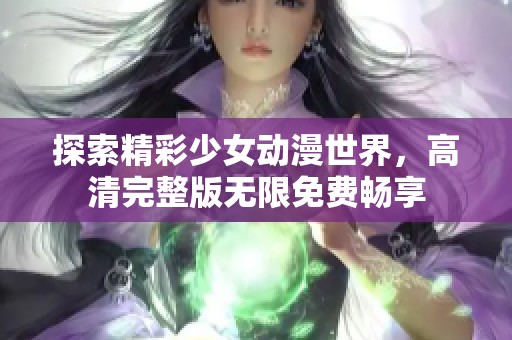 探索精彩少女动漫世界，高清完整版无限免费畅享