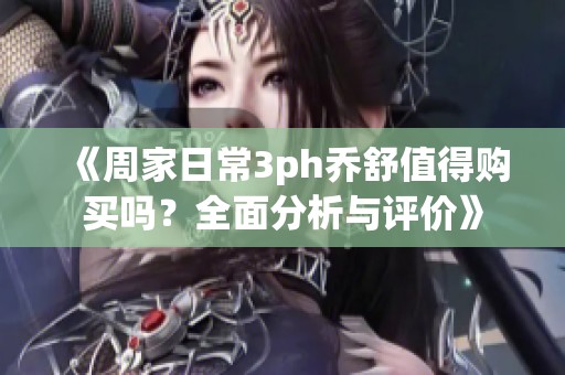 《周家日常3ph乔舒值得购买吗？全面分析与评价》