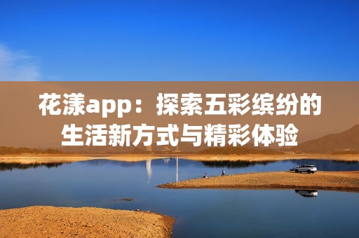 花漾app：探索五彩缤纷的生活新方式与精彩体验