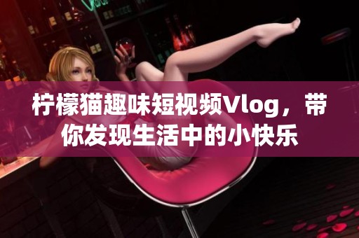 柠檬猫趣味短视频Vlog，带你发现生活中的小快乐