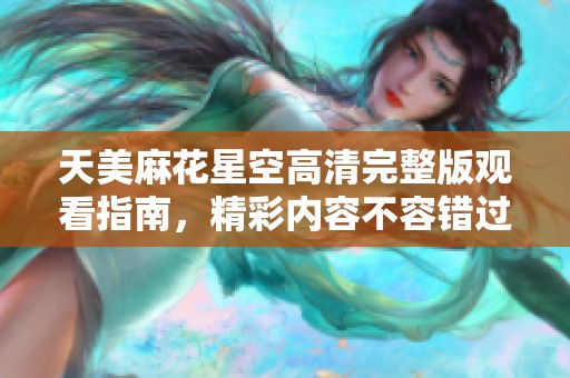 天美麻花星空高清完整版观看指南，精彩内容不容错过！