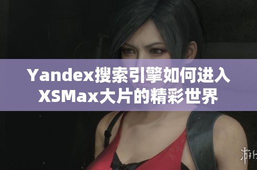 Yandex搜索引擎如何进入XSMax大片的精彩世界