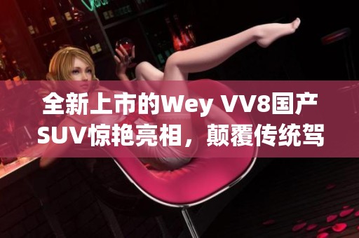 全新上市的Wey VV8国产SUV惊艳亮相，颠覆传统驾乘体验