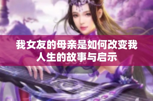 我女友的母亲是如何改变我人生的故事与启示