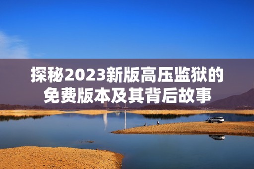 探秘2023新版高压监狱的免费版本及其背后故事