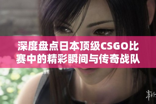 深度盘点日本顶级CSGO比赛中的精彩瞬间与传奇战队