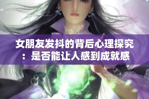 女朋友发抖的背后心理探究：是否能让人感到成就感