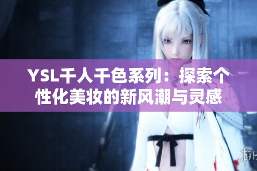 YSL千人千色系列：探索个性化美妆的新风潮与灵感