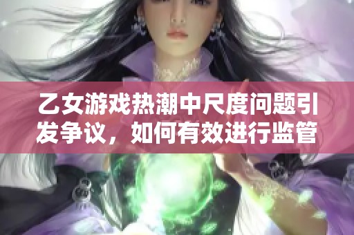 乙女游戏热潮中尺度问题引发争议，如何有效进行监管探讨？