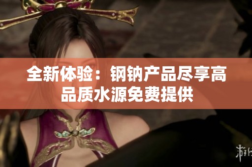 全新体验：钢钠产品尽享高品质水源免费提供