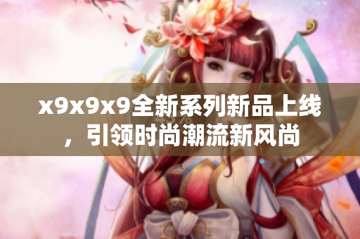 x9x9x9全新系列新品上线，引领时尚潮流新风尚