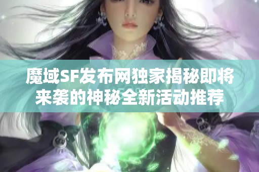 魔域SF发布网独家揭秘即将来袭的神秘全新活动推荐