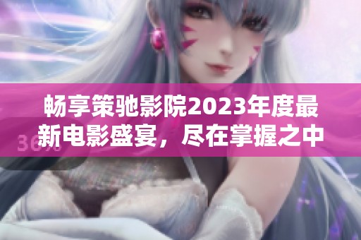 畅享策驰影院2023年度最新电影盛宴，尽在掌握之中