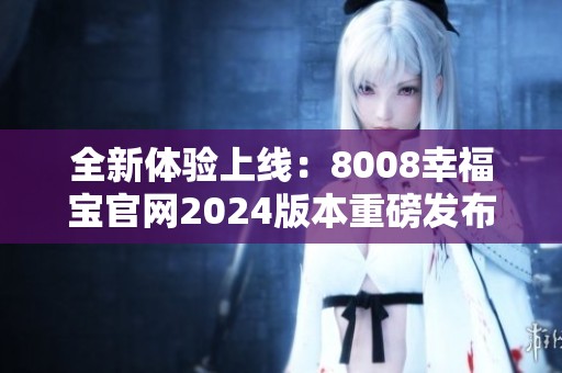 全新体验上线：8008幸福宝官网2024版本重磅发布！