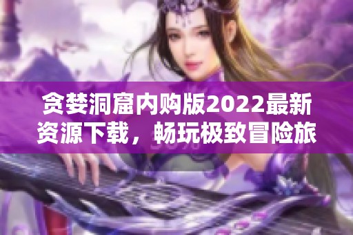 贪婪洞窟内购版2022最新资源下载，畅玩极致冒险旅程