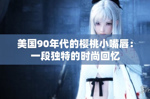 美国90年代的樱桃小嘴唇：一段独特的时尚回忆