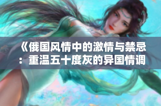 《俄国风情中的激情与禁忌：重温五十度灰的异国情调》