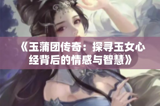 《玉蒲团传奇：探寻玉女心经背后的情感与智慧》