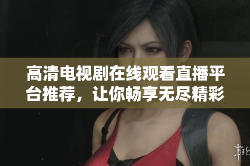 高清电视剧在线观看直播平台推荐，让你畅享无尽精彩