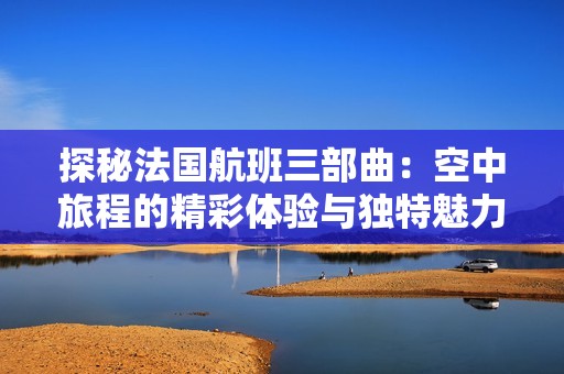 探秘法国航班三部曲：空中旅程的精彩体验与独特魅力