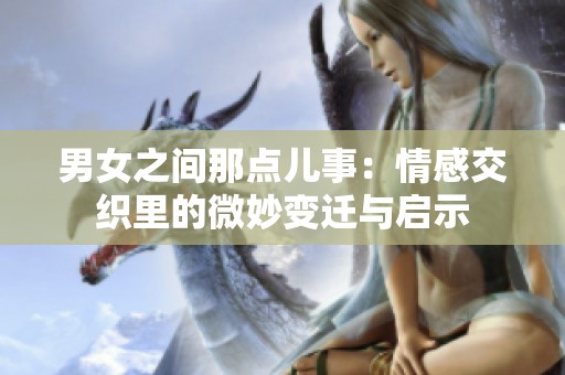 男女之间那点儿事：情感交织里的微妙变迁与启示