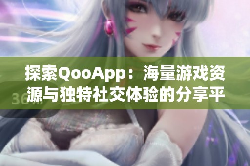 探索QooApp：海量游戏资源与独特社交体验的分享平台