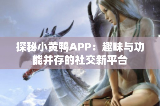 探秘小黄鸭APP：趣味与功能并存的社交新平台