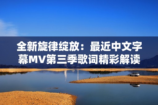 全新旋律绽放：最近中文字幕MV第三季歌词精彩解读