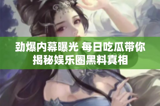 劲爆内幕曝光 每日吃瓜带你揭秘娱乐圈黑料真相