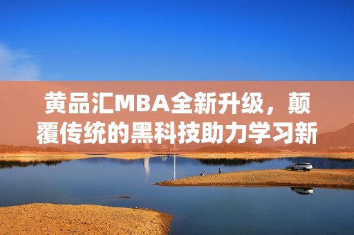 黄品汇MBA全新升级，颠覆传统的黑科技助力学习新体验