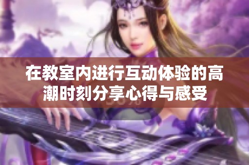 在教室内进行互动体验的高潮时刻分享心得与感受