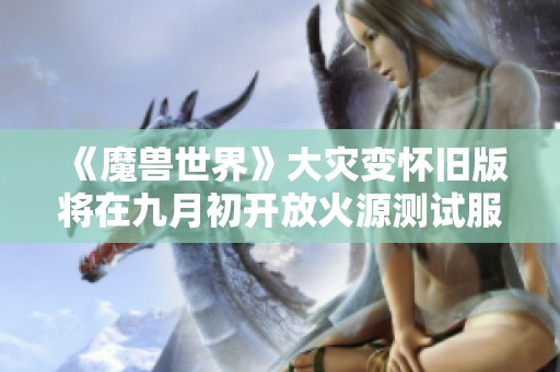 《魔兽世界》大灾变怀旧版将在九月初开放火源测试服新内容