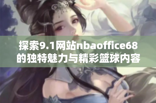 探索9.1网站nbaoffice68的独特魅力与精彩篮球内容