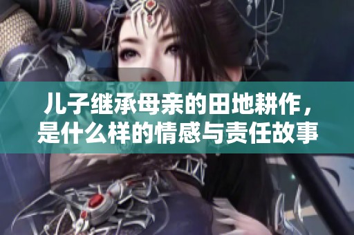 儿子继承母亲的田地耕作，是什么样的情感与责任故事