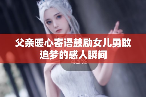 父亲暖心寄语鼓励女儿勇敢追梦的感人瞬间