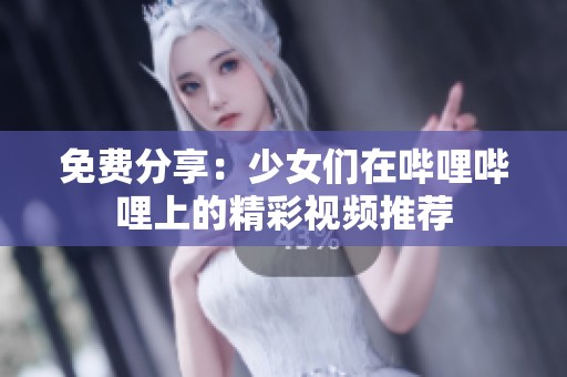 免费分享：少女们在哔哩哔哩上的精彩视频推荐