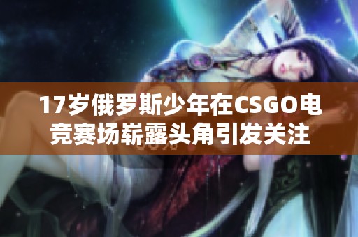 17岁俄罗斯少年在CSGO电竞赛场崭露头角引发关注